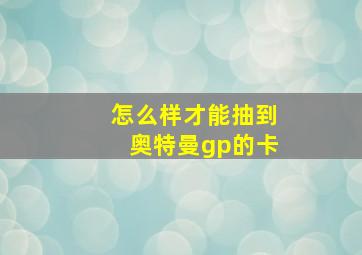 怎么样才能抽到奥特曼gp的卡