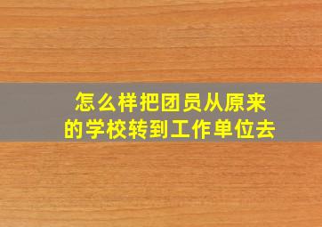 怎么样把团员从原来的学校转到工作单位去