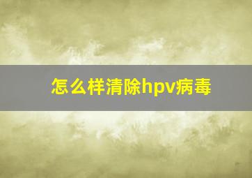 怎么样清除hpv病毒