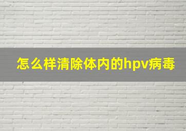 怎么样清除体内的hpv病毒