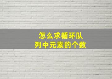 怎么求循环队列中元素的个数