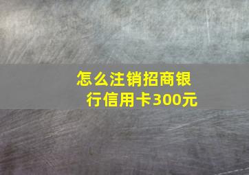 怎么注销招商银行信用卡300元