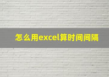 怎么用excel算时间间隔