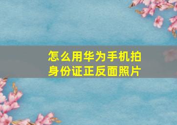 怎么用华为手机拍身份证正反面照片