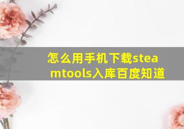 怎么用手机下载steamtools入库百度知道