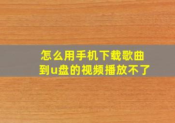 怎么用手机下载歌曲到u盘的视频播放不了