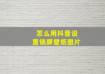 怎么用抖音设置锁屏壁纸图片