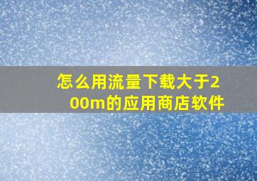 怎么用流量下载大于200m的应用商店软件