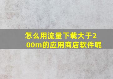 怎么用流量下载大于200m的应用商店软件呢