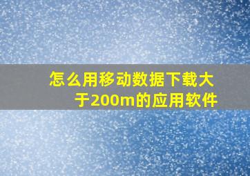 怎么用移动数据下载大于200m的应用软件