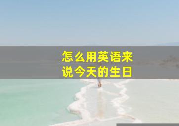 怎么用英语来说今天的生日