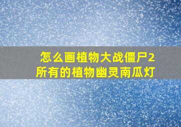 怎么画植物大战僵尸2所有的植物幽灵南瓜灯