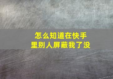 怎么知道在快手里别人屏蔽我了没