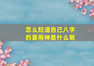 怎么知道自己八字的喜用神是什么呢