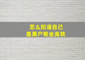 怎么知道自己是黑户呢坐高铁