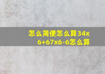 怎么简便怎么算34x6+67x6-6怎么算