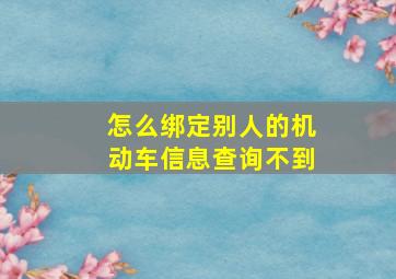 怎么绑定别人的机动车信息查询不到