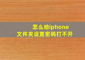 怎么给iphone文件夹设置密码打不开