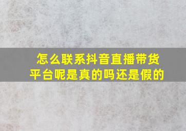 怎么联系抖音直播带货平台呢是真的吗还是假的