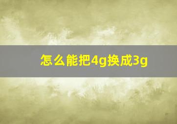 怎么能把4g换成3g