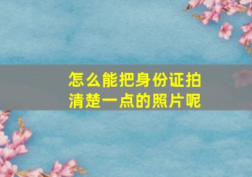 怎么能把身份证拍清楚一点的照片呢