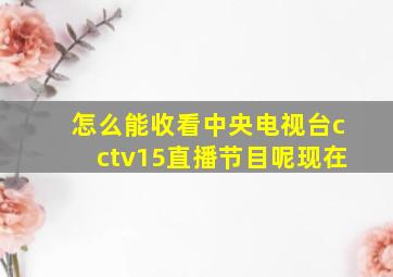 怎么能收看中央电视台cctv15直播节目呢现在