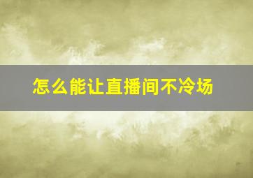 怎么能让直播间不冷场