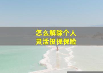 怎么解除个人灵活投保保险