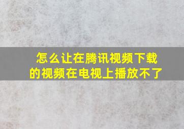 怎么让在腾讯视频下载的视频在电视上播放不了