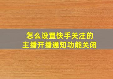 怎么设置快手关注的主播开播通知功能关闭