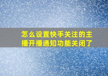 怎么设置快手关注的主播开播通知功能关闭了