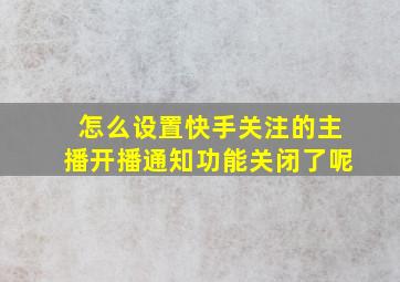 怎么设置快手关注的主播开播通知功能关闭了呢