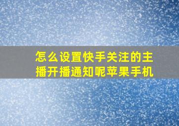 怎么设置快手关注的主播开播通知呢苹果手机