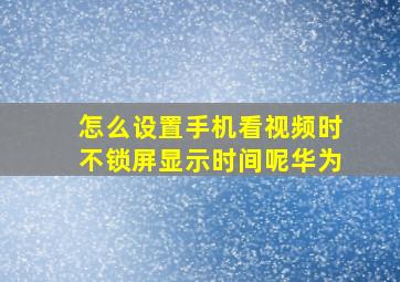 怎么设置手机看视频时不锁屏显示时间呢华为