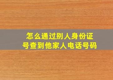 怎么通过别人身份证号查到他家人电话号码