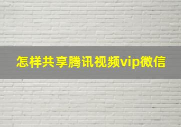 怎样共享腾讯视频vip微信