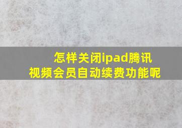 怎样关闭ipad腾讯视频会员自动续费功能呢