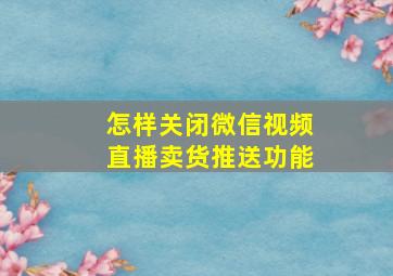 怎样关闭微信视频直播卖货推送功能