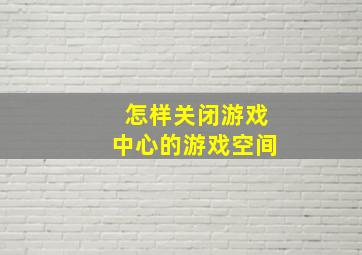 怎样关闭游戏中心的游戏空间