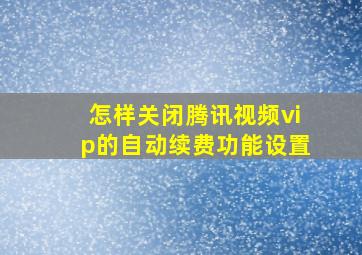 怎样关闭腾讯视频vip的自动续费功能设置