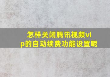 怎样关闭腾讯视频vip的自动续费功能设置呢