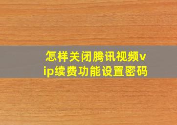 怎样关闭腾讯视频vip续费功能设置密码