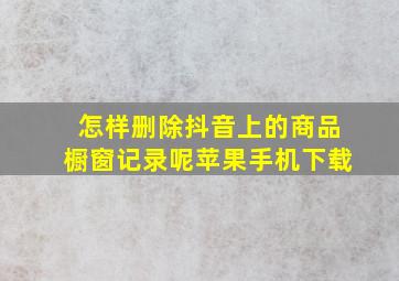 怎样删除抖音上的商品橱窗记录呢苹果手机下载