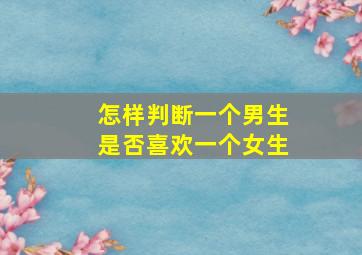 怎样判断一个男生是否喜欢一个女生