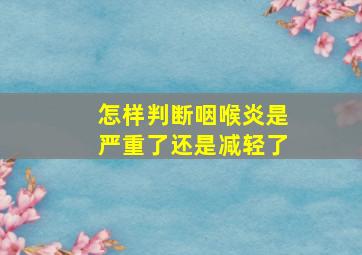 怎样判断咽喉炎是严重了还是减轻了