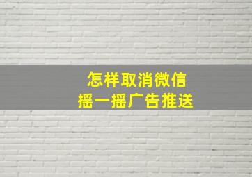 怎样取消微信摇一摇广告推送