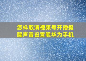 怎样取消视频号开播提醒声音设置呢华为手机