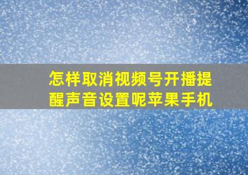 怎样取消视频号开播提醒声音设置呢苹果手机