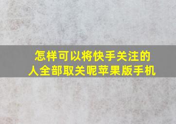 怎样可以将快手关注的人全部取关呢苹果版手机