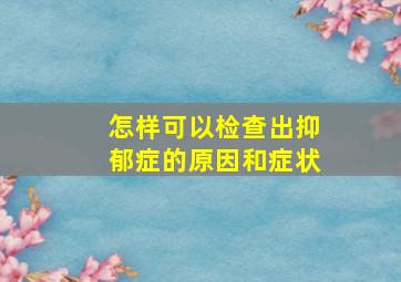 怎样可以检查出抑郁症的原因和症状